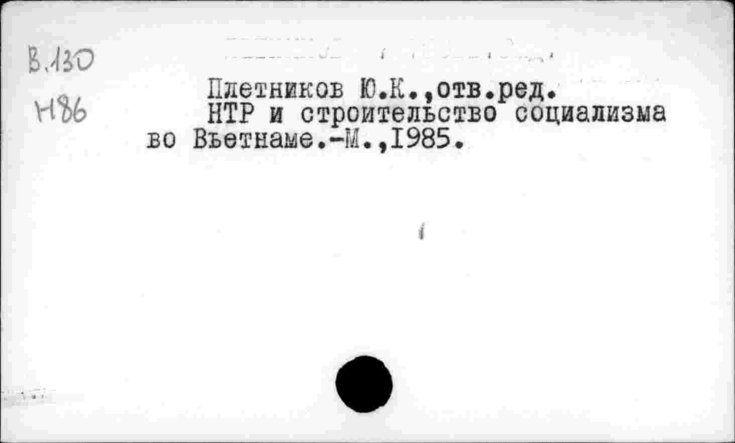 ﻿МФ
Идетников Ю.К.,отв.ред.
НТР и строительство социализма во Вьетнаме.-М.,1985.
